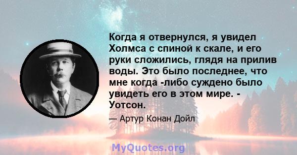 Когда я отвернулся, я увидел Холмса с спиной к скале, и его руки сложились, глядя на прилив воды. Это было последнее, что мне когда -либо суждено было увидеть его в этом мире. - Уотсон.