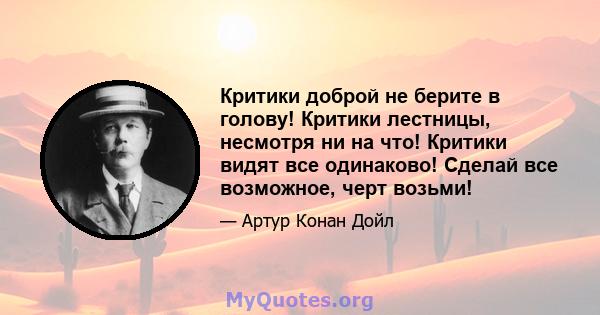 Критики доброй не берите в голову! Критики лестницы, несмотря ни на что! Критики видят все одинаково! Сделай все возможное, черт возьми!