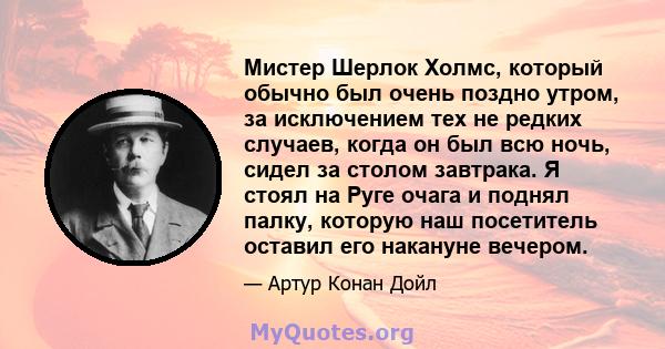 Мистер Шерлок Холмс, который обычно был очень поздно утром, за исключением тех не редких случаев, когда он был всю ночь, сидел за столом завтрака. Я стоял на Руге очага и поднял палку, которую наш посетитель оставил его 