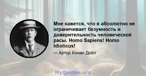 Мне кажется, что я абсолютно не ограничивает безумность и доверительность человеческой расы. Homo Sapiens! Homo Idioticus!