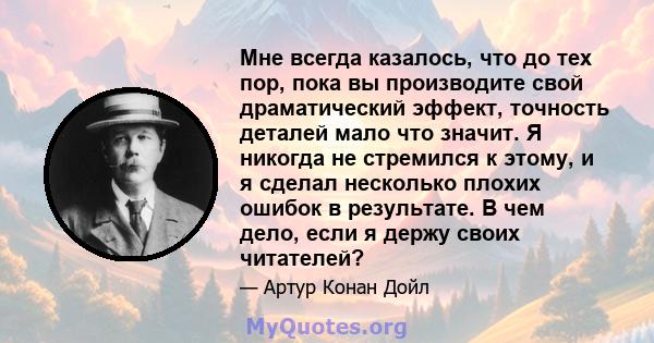 Мне всегда казалось, что до тех пор, пока вы производите свой драматический эффект, точность деталей мало что значит. Я никогда не стремился к этому, и я сделал несколько плохих ошибок в результате. В чем дело, если я