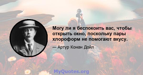 Могу ли я беспокоить вас, чтобы открыть окно, поскольку пары хлороформ не помогают вкусу.