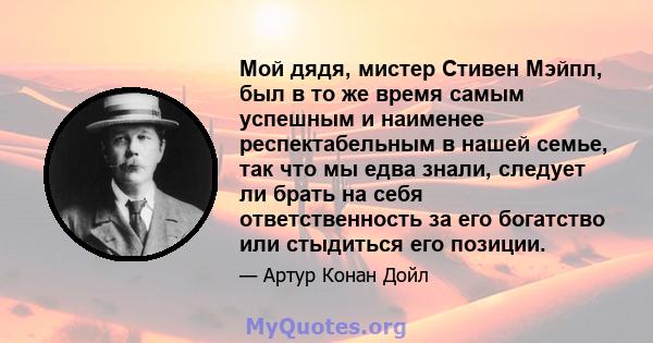 Мой дядя, мистер Стивен Мэйпл, был в то же время самым успешным и наименее респектабельным в нашей семье, так что мы едва знали, следует ли брать на себя ответственность за его богатство или стыдиться его позиции.