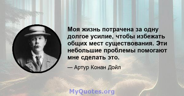 Моя жизнь потрачена за одну долгое усилие, чтобы избежать общих мест существования. Эти небольшие проблемы помогают мне сделать это.