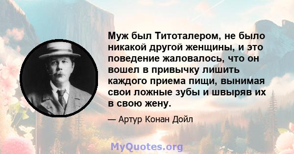 Муж был Титоталером, не было никакой другой женщины, и это поведение жаловалось, что он вошел в привычку лишить каждого приема пищи, вынимая свои ложные зубы и швыряв их в свою жену.