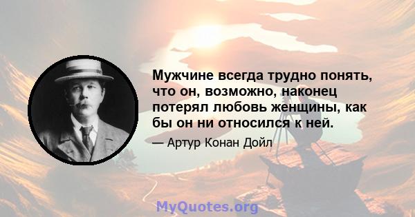 Мужчине всегда трудно понять, что он, возможно, наконец потерял любовь женщины, как бы он ни относился к ней.