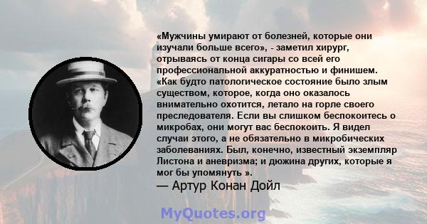 «Мужчины умирают от болезней, которые они изучали больше всего», - заметил хирург, отрываясь от конца сигары со всей его профессиональной аккуратностью и финишем. «Как будто патологическое состояние было злым существом, 