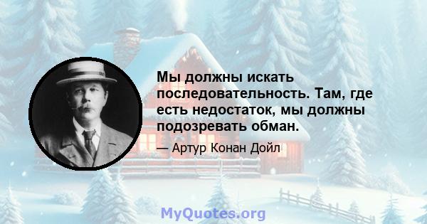 Мы должны искать последовательность. Там, где есть недостаток, мы должны подозревать обман.