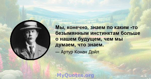 Мы, конечно, знаем по каким -то безымянным инстинктам больше о нашем будущем, чем мы думаем, что знаем.