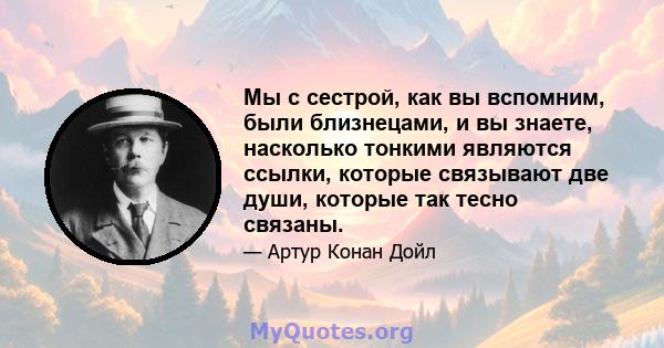 Мы с сестрой, как вы вспомним, были близнецами, и вы знаете, насколько тонкими являются ссылки, которые связывают две души, которые так тесно связаны.