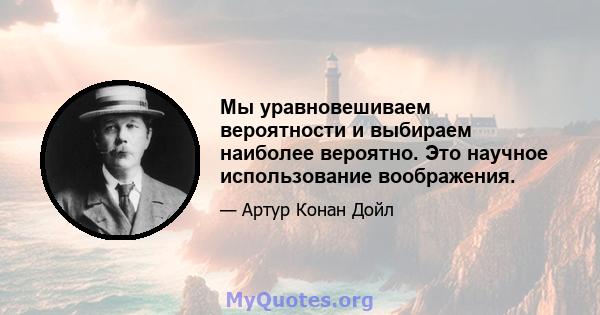 Мы уравновешиваем вероятности и выбираем наиболее вероятно. Это научное использование воображения.