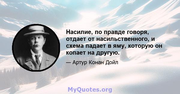 Насилие, по правде говоря, отдает от насильственного, и схема падает в яму, которую он копает на другую.