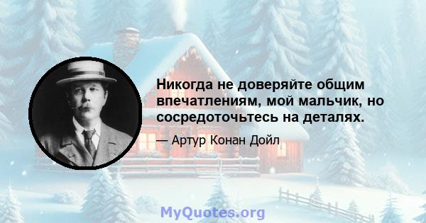 Никогда не доверяйте общим впечатлениям, мой мальчик, но сосредоточьтесь на деталях.