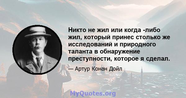 Никто не жил или когда -либо жил, который принес столько же исследований и природного таланта в обнаружение преступности, которое я сделал.