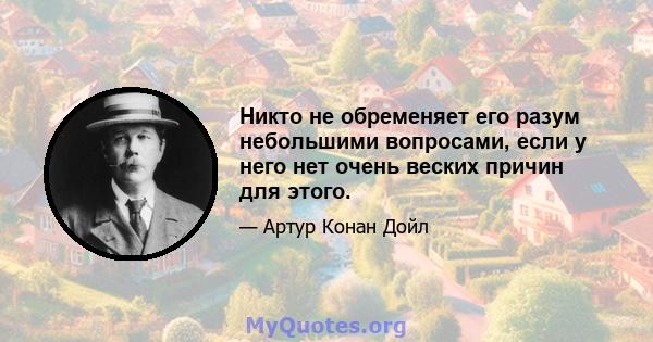 Никто не обременяет его разум небольшими вопросами, если у него нет очень веских причин для этого.