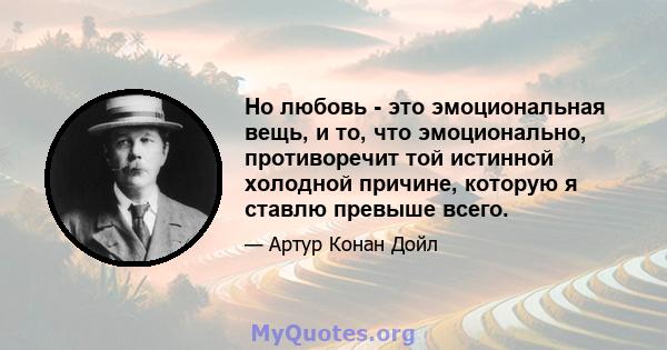 Но любовь - это эмоциональная вещь, и то, что эмоционально, противоречит той истинной холодной причине, которую я ставлю превыше всего.