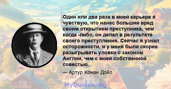 Один или два раза в моей карьере я чувствую, что нанес больший вред своим открытием преступника, чем когда -либо, он делал в результате своего преступления. Сейчас я узнал осторожности, и у меня были скорее разыгрывать