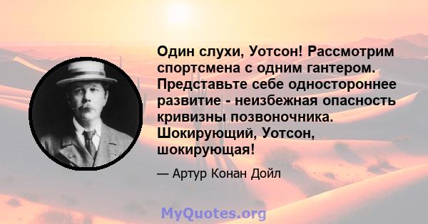 Один слухи, Уотсон! Рассмотрим спортсмена с одним гантером. Представьте себе одностороннее развитие - неизбежная опасность кривизны позвоночника. Шокирующий, Уотсон, шокирующая!