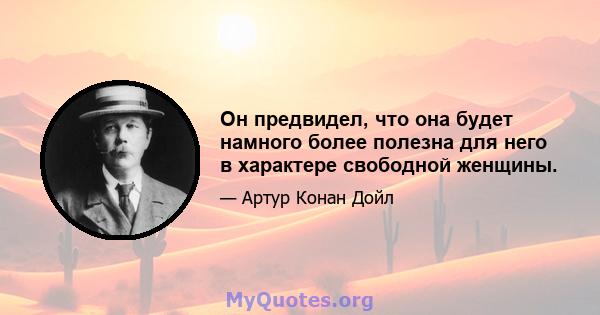 Он предвидел, что она будет намного более полезна для него в характере свободной женщины.