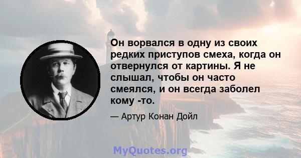 Он ворвался в одну из своих редких приступов смеха, когда он отвернулся от картины. Я не слышал, чтобы он часто смеялся, и он всегда заболел кому -то.