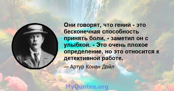 Они говорят, что гений - это бесконечная способность принять боли, - заметил он с улыбкой. - Это очень плохое определение, но это относится к детективной работе.