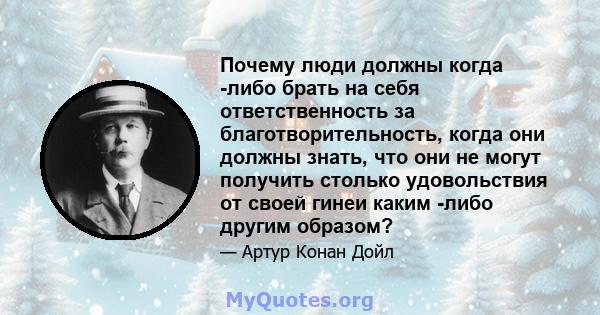 Почему люди должны когда -либо брать на себя ответственность за благотворительность, когда они должны знать, что они не могут получить столько удовольствия от своей гинеи каким -либо другим образом?