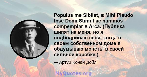 Populus me Sibilat, в Mihi Plaudo Ipse Domi Stimul ac nummos compemplar в Arca. (Публика шипят на меня, но я подбодриваю себя, когда в своем собственном доме я обдумываю монеты в своей сильной коробке.)