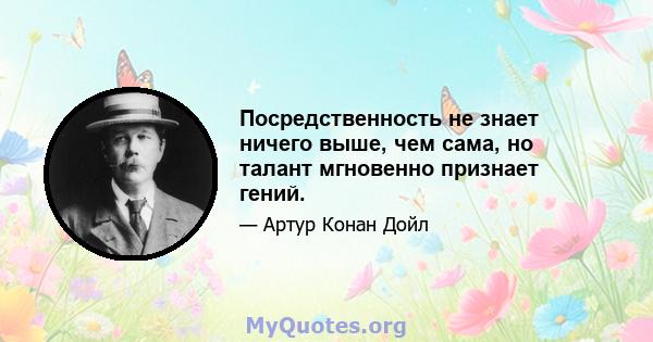 Посредственность не знает ничего выше, чем сама, но талант мгновенно признает гений.