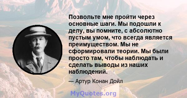 Позвольте мне пройти через основные шаги. Мы подошли к делу, вы помните, с абсолютно пустым умом, что всегда является преимуществом. Мы не сформировали теории. Мы были просто там, чтобы наблюдать и сделать выводы из