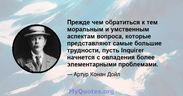 Прежде чем обратиться к тем моральным и умственным аспектам вопроса, которые представляют самые большие трудности, пусть Inquirer начнется с овладения более элементарными проблемами.