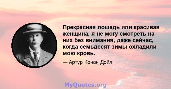 Прекрасная лошадь или красивая женщина, я не могу смотреть на них без внимания, даже сейчас, когда семьдесят зимы охладили мою кровь.