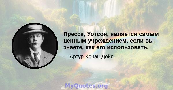 Пресса, Уотсон, является самым ценным учреждением, если вы знаете, как его использовать.