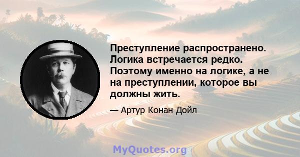 Преступление распространено. Логика встречается редко. Поэтому именно на логике, а не на преступлении, которое вы должны жить.