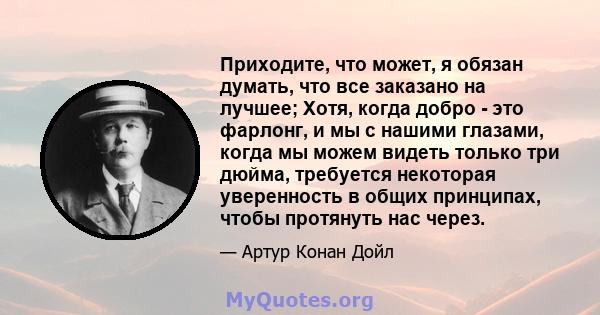 Приходите, что может, я обязан думать, что все заказано на лучшее; Хотя, когда добро - это фарлонг, и мы с нашими глазами, когда мы можем видеть только три дюйма, требуется некоторая уверенность в общих принципах, чтобы 