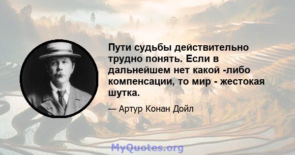 Пути судьбы действительно трудно понять. Если в дальнейшем нет какой -либо компенсации, то мир - жестокая шутка.