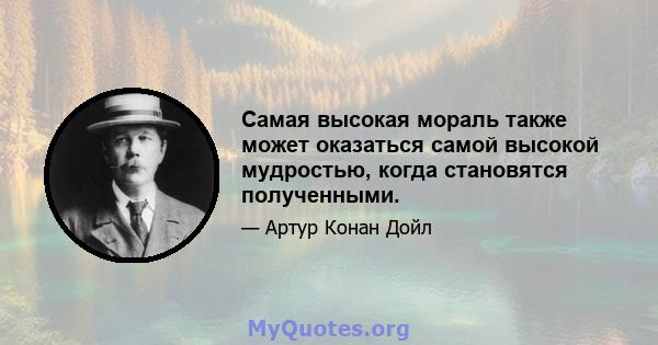 Самая высокая мораль также может оказаться самой высокой мудростью, когда становятся полученными.