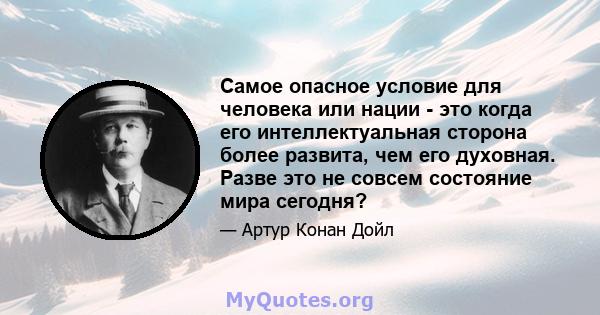 Самое опасное условие для человека или нации - это когда его интеллектуальная сторона более развита, чем его духовная. Разве это не совсем состояние мира сегодня?