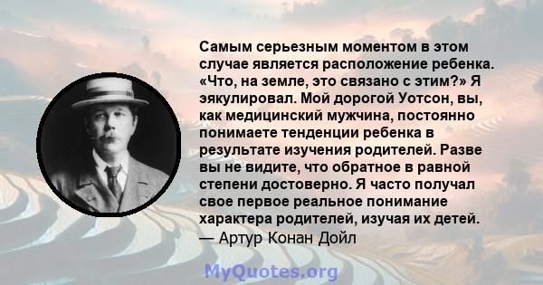 Самым серьезным моментом в этом случае является расположение ребенка. «Что, на земле, это связано с этим?» Я эякулировал. Мой дорогой Уотсон, вы, как медицинский мужчина, постоянно понимаете тенденции ребенка в