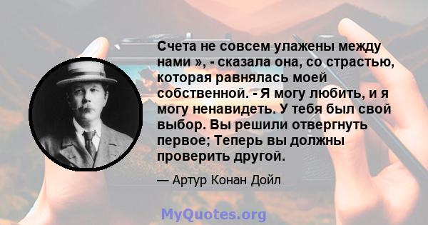 Счета не совсем улажены между нами », - сказала она, со страстью, которая равнялась моей собственной. - Я могу любить, и я могу ненавидеть. У тебя был свой выбор. Вы решили отвергнуть первое; Теперь вы должны проверить