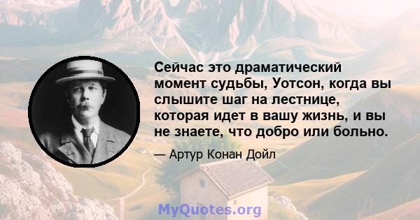 Сейчас это драматический момент судьбы, Уотсон, когда вы слышите шаг на лестнице, которая идет в вашу жизнь, и вы не знаете, что добро или больно.