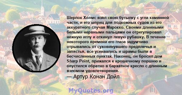 Шерлок Холмс взял свою бутылку с угла каминной части, и его шприц для подкожных судов из его аккуратного случая Марокко. Своими длинными белыми нервными пальцами он отрегулировал нежную иглу и откинул левую рубашку. В