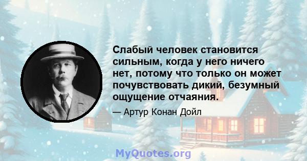 Слабый человек становится сильным, когда у него ничего нет, потому что только он может почувствовать дикий, безумный ощущение отчаяния.