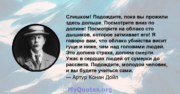 Слишком! Подождите, пока вы прожили здесь дольше. Посмотрите вниз по долине! Посмотрите на облако сто дышиков, которое затмивает его! Я говорю вам, что облако убийства висит гуще и ниже, чем над головами людей. Это