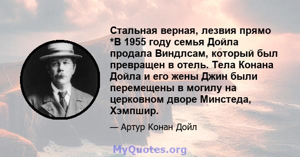 Стальная верная, лезвия прямо *В 1955 году семья Дойла продала Виндлсам, который был превращен в отель. Тела Конана Дойла и его жены Джин были перемещены в могилу на церковном дворе Минстеда, Хэмпшир.