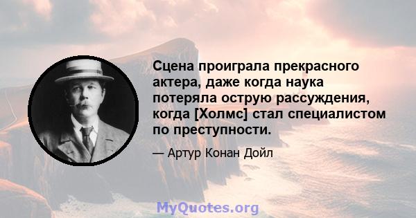 Сцена проиграла прекрасного актера, даже когда наука потеряла острую рассуждения, когда [Холмс] стал специалистом по преступности.