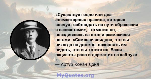 «Существует одно или два элементарных правила, которые следует соблюдать на пути обращения с пациентами», - отметил он, посадившись на стол и размахивая ногами. «Самое очевидное, что вы никогда не должны позволять им