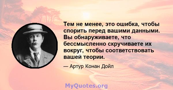 Тем не менее, это ошибка, чтобы спорить перед вашими данными. Вы обнаруживаете, что бессмысленно скручиваете их вокруг, чтобы соответствовать вашей теории.