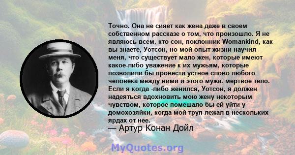 Точно. Она не сияет как жена даже в своем собственном рассказе о том, что произошло. Я не являюсь всем, кто сон, поклонник Womankind, как вы знаете, Уотсон, но мой опыт жизни научил меня, что существует мало жен,