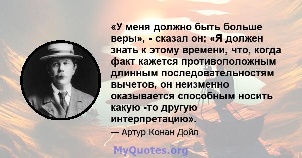 «У меня должно быть больше веры», - сказал он; «Я должен знать к этому времени, что, когда факт кажется противоположным длинным последовательностям вычетов, он неизменно оказывается способным носить какую -то другую