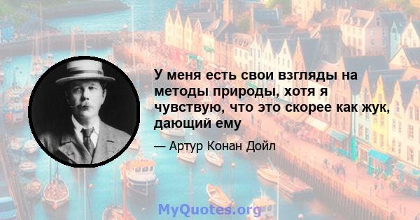 У меня есть свои взгляды на методы природы, хотя я чувствую, что это скорее как жук, дающий ему